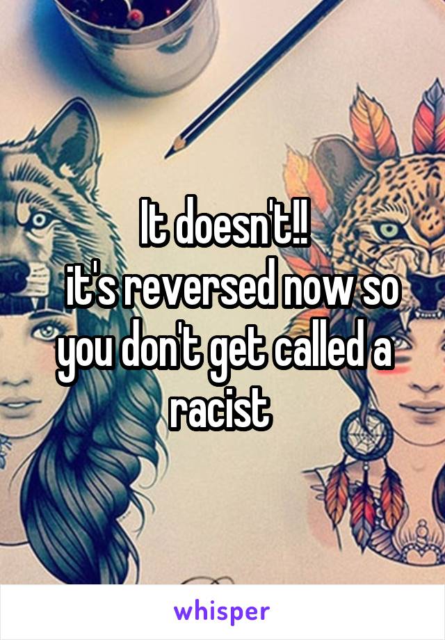 It doesn't!!
  it's reversed now so you don't get called a racist 