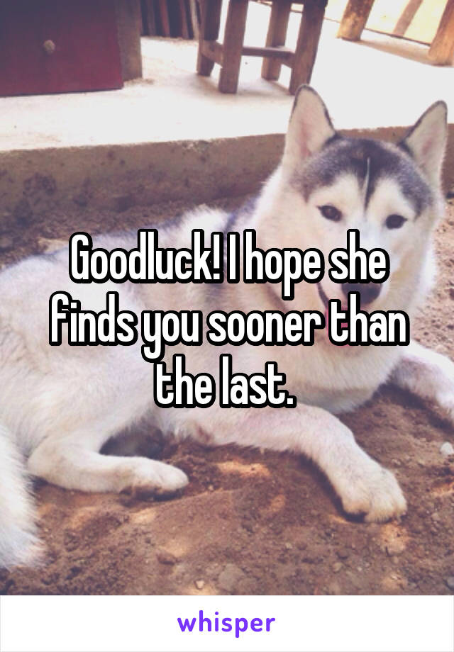 Goodluck! I hope she finds you sooner than the last. 