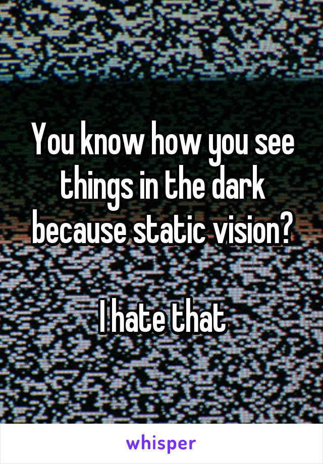 You know how you see things in the dark because static vision?

I hate that