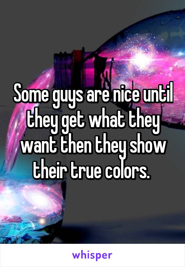 Some guys are nice until they get what they want then they show their true colors. 