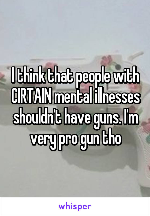 I think that people with CIRTAIN mental illnesses shouldn't have guns. I'm very pro gun tho