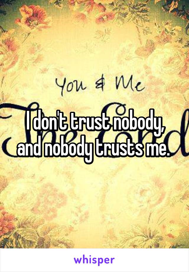 I don't trust nobody, and nobody trusts me. 