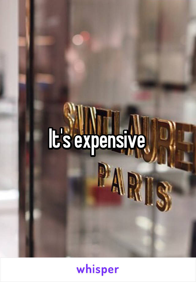 It's expensive 