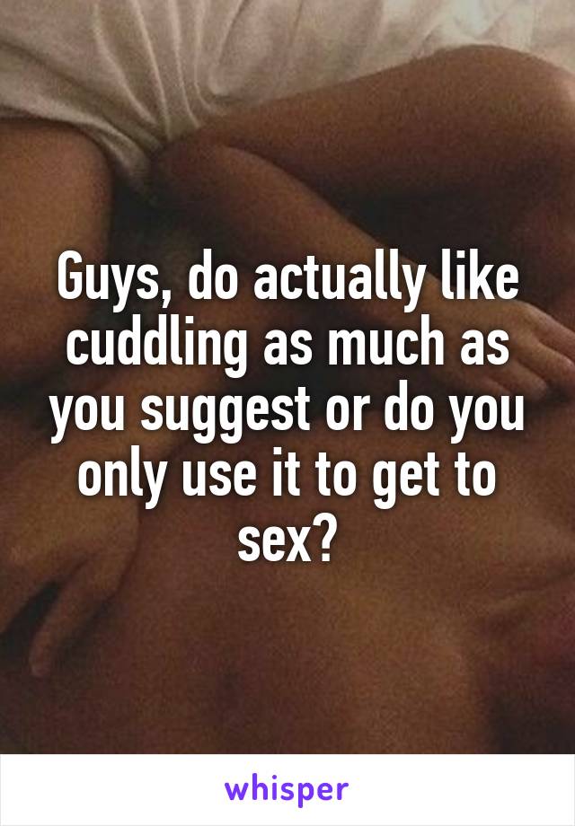 Guys, do actually like cuddling as much as you suggest or do you only use it to get to sex?