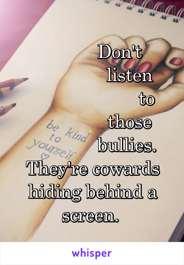            Don't
               listen
                      to
               those
              bullies.
They're cowards hiding behind a screen. 