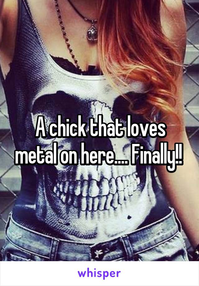 A chick that loves metal on here.... Finally!! 