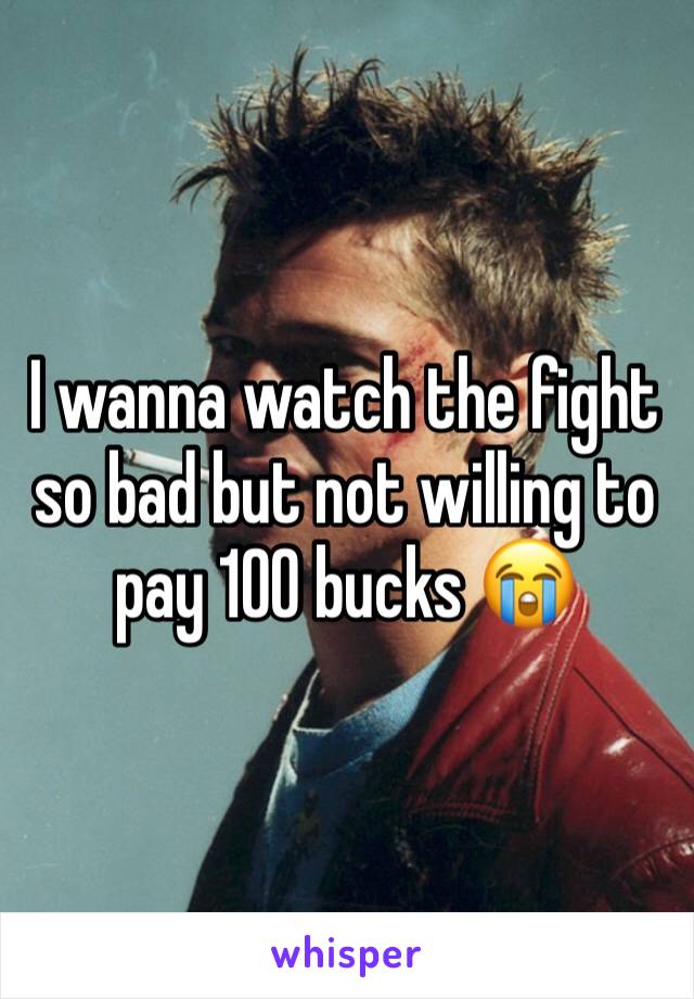 I wanna watch the fight so bad but not willing to pay 100 bucks 😭