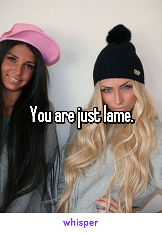 You are just lame.