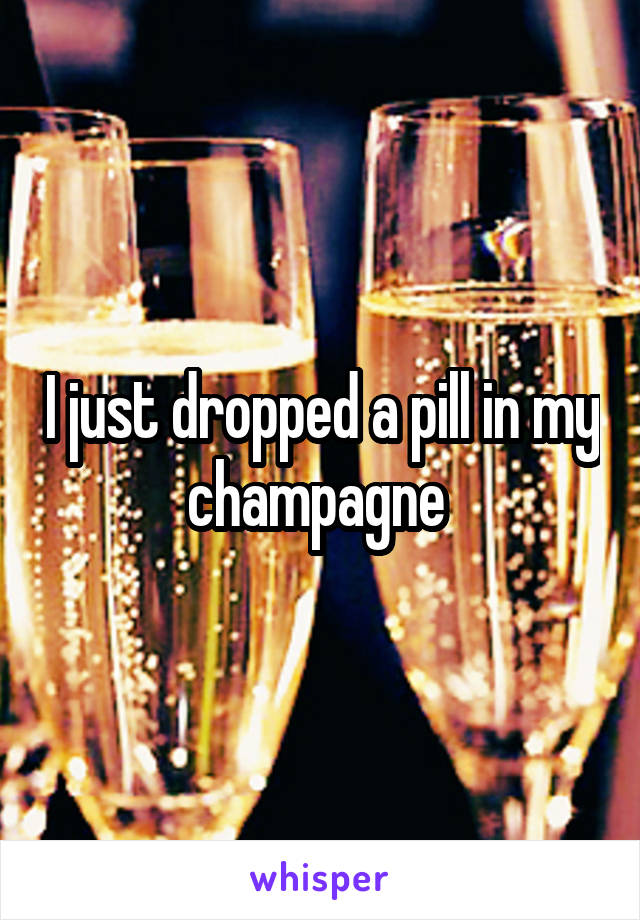 I just dropped a pill in my champagne 