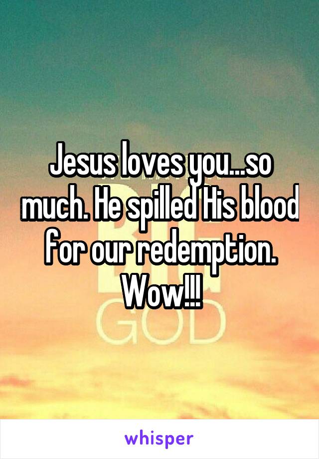 Jesus loves you...so much. He spilled His blood for our redemption. Wow!!!