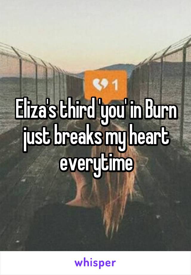 Eliza's third 'you' in Burn just breaks my heart everytime