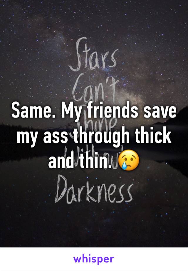 Same. My friends save my ass through thick and thin. 😢