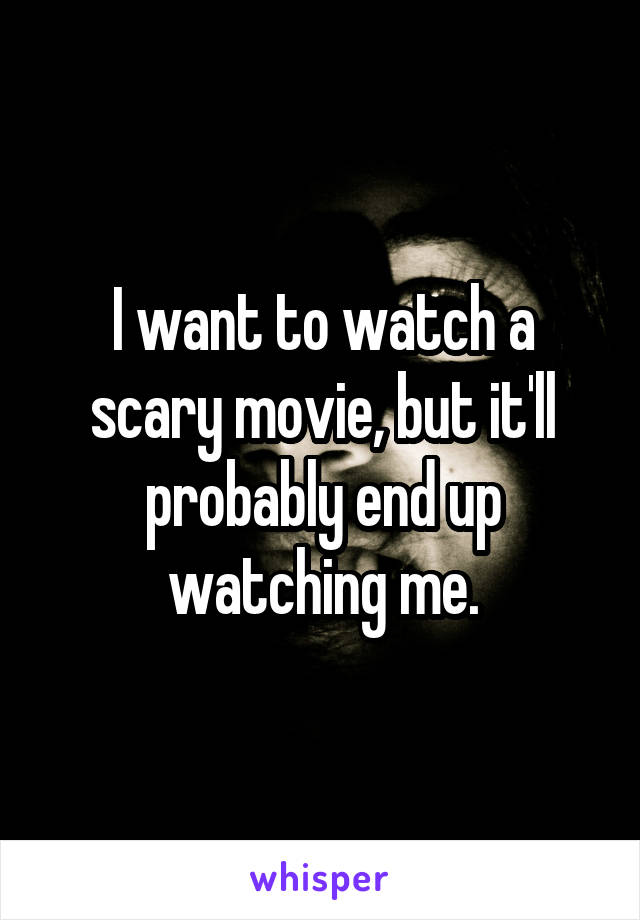 I want to watch a scary movie, but it'll probably end up watching me.