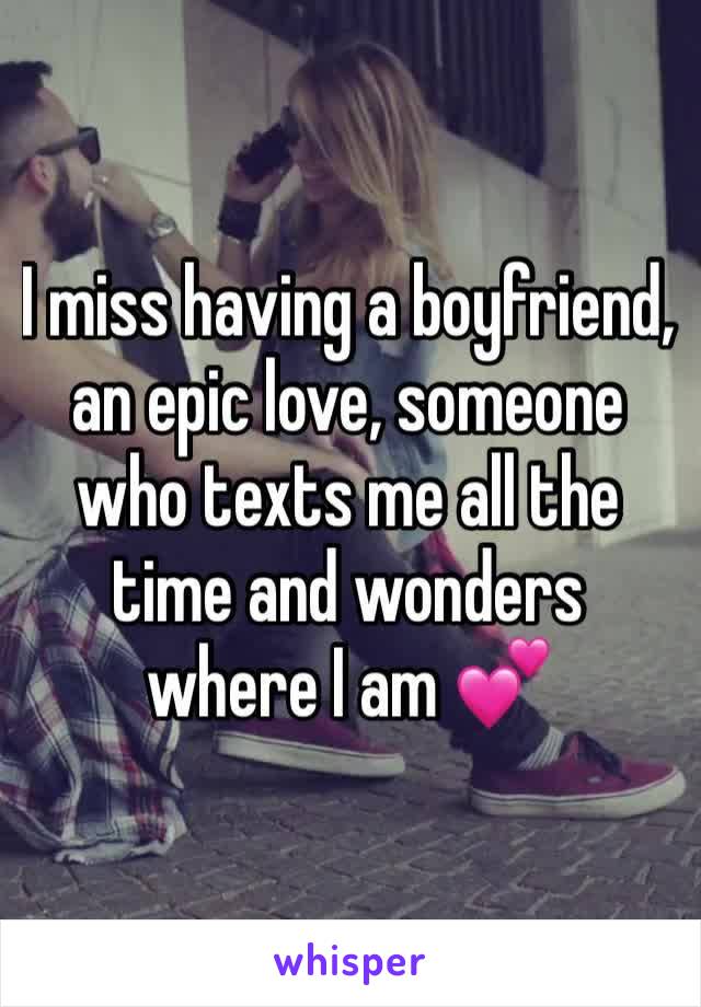 I miss having a boyfriend, an epic love, someone who texts me all the time and wonders where I am 💕