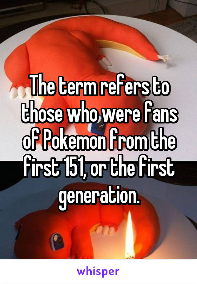 The term refers to those who were fans of Pokemon from the first 151, or the first generation.