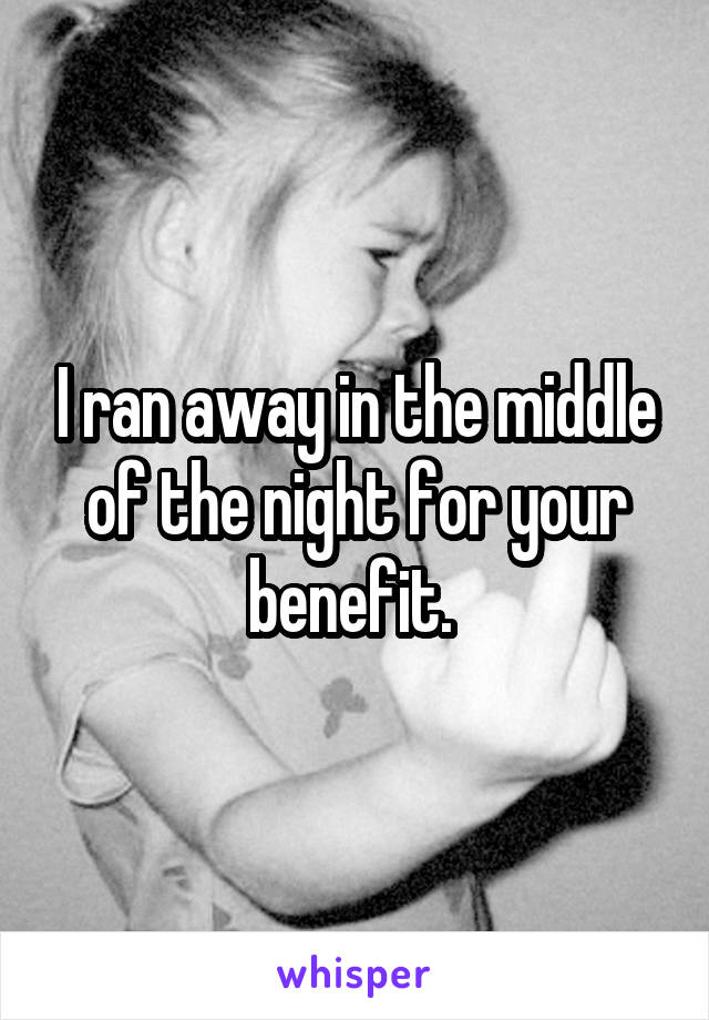 I ran away in the middle of the night for your benefit. 