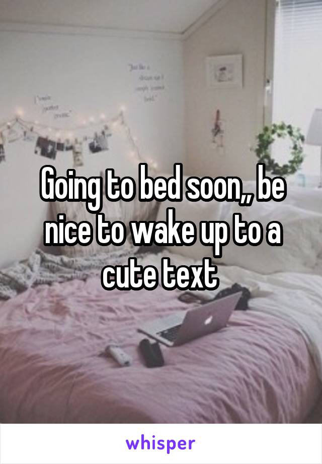 Going to bed soon,, be nice to wake up to a cute text 