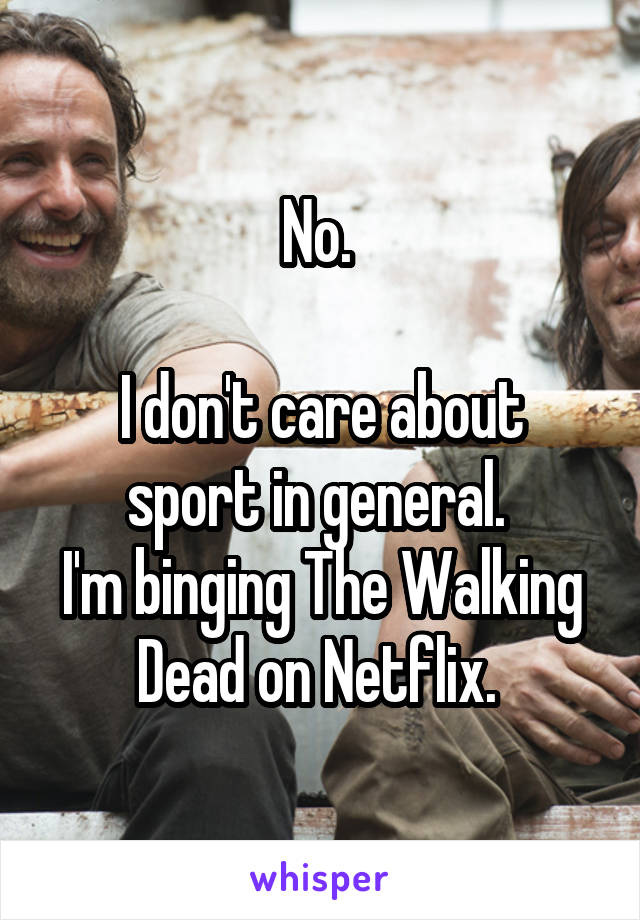 No. 

I don't care about sport in general. 
I'm binging The Walking Dead on Netflix. 