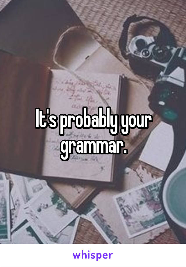 It's probably your grammar.