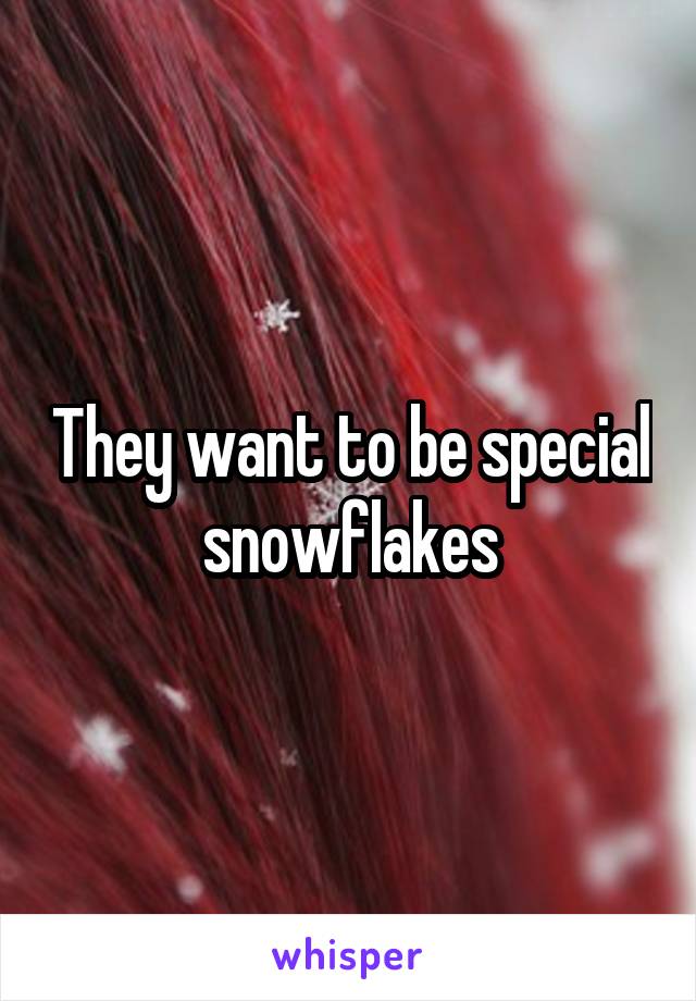 They want to be special snowflakes