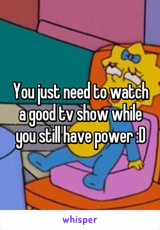 You just need to watch a good tv show while you still have power :D
