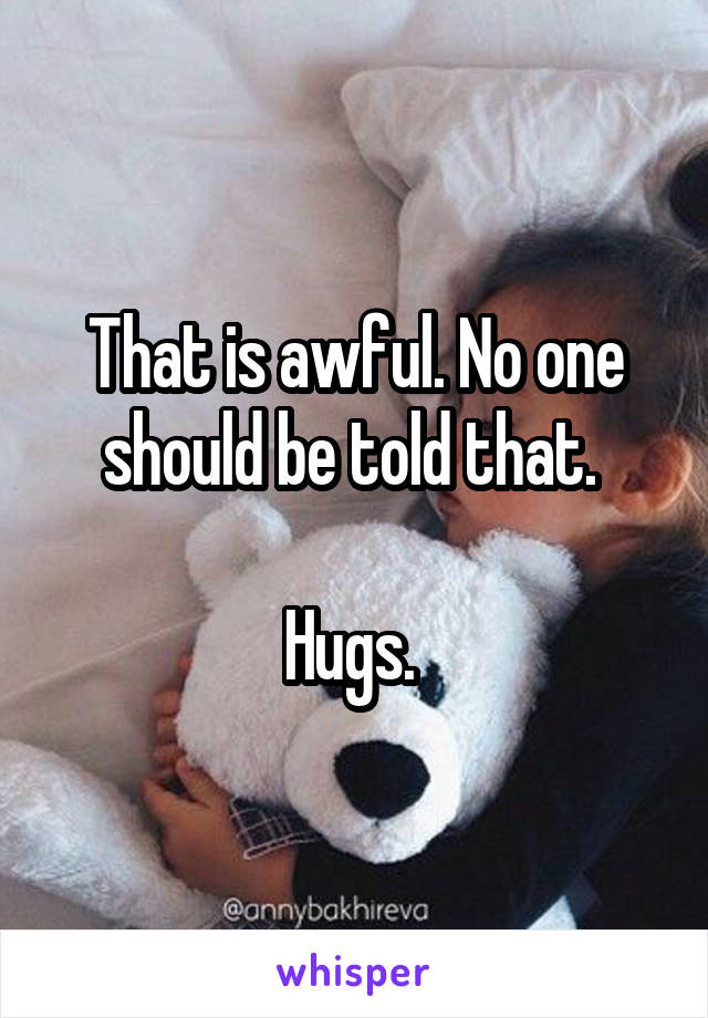 That is awful. No one should be told that. 

Hugs. 