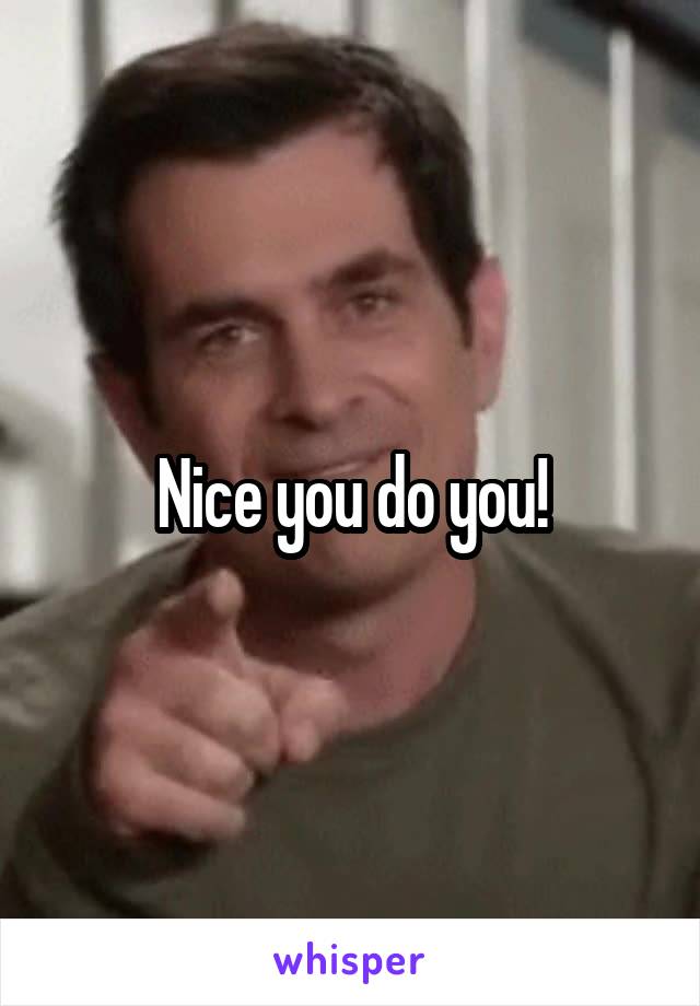 Nice you do you!