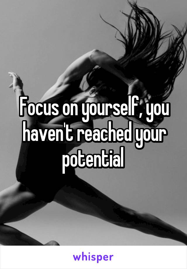 Focus on yourself, you haven't reached your potential 