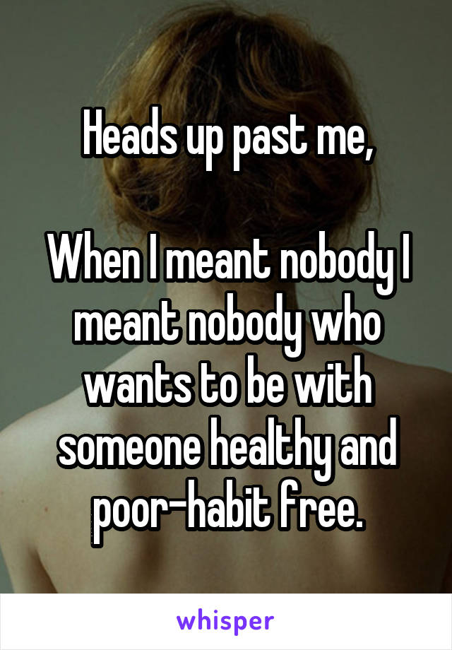 Heads up past me,

When I meant nobody I meant nobody who wants to be with someone healthy and poor-habit free.