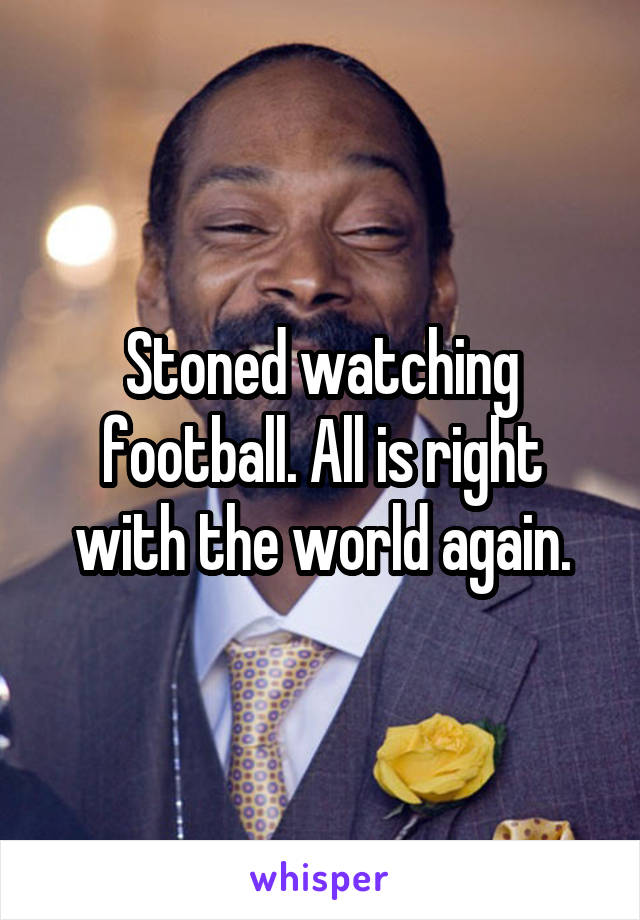 Stoned watching football. All is right with the world again.