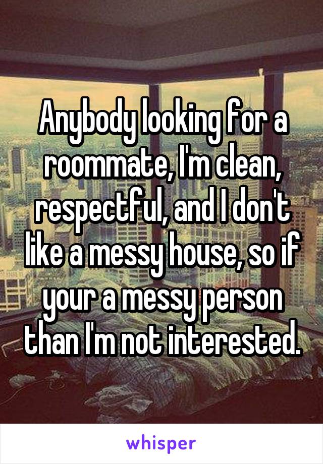 Anybody looking for a roommate, I'm clean, respectful, and I don't like a messy house, so if your a messy person than I'm not interested.