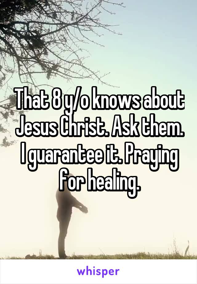 That 8 y/o knows about Jesus Christ. Ask them. I guarantee it. Praying for healing.