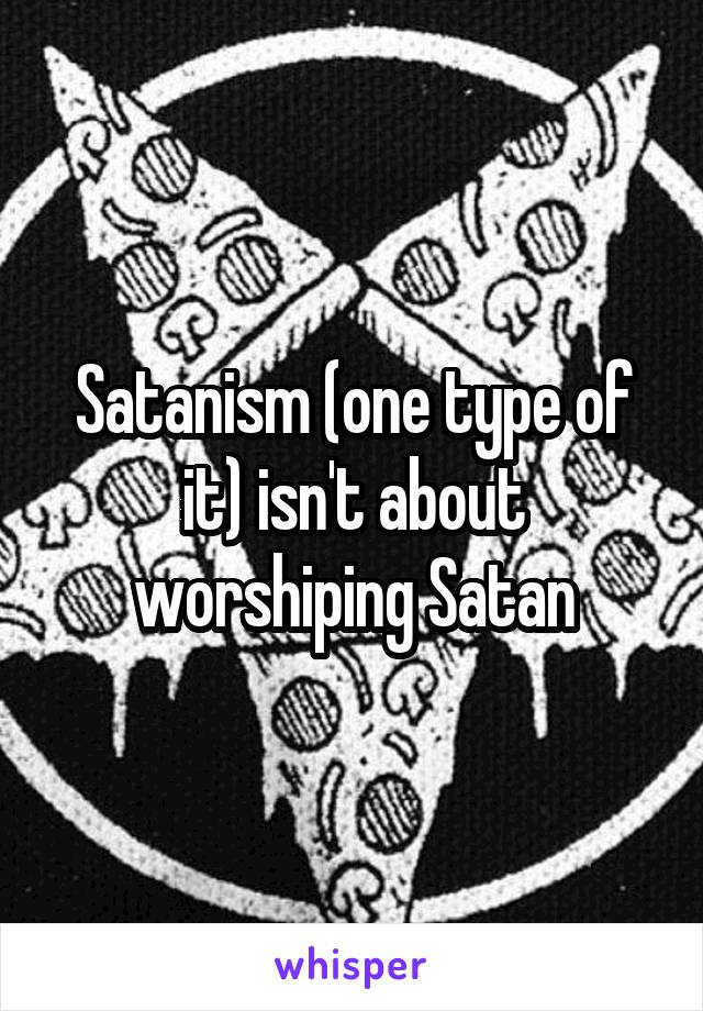 Satanism (one type of it) isn't about worshiping Satan