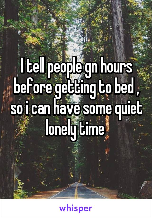 I tell people gn hours before getting to bed , so i can have some quiet lonely time 
