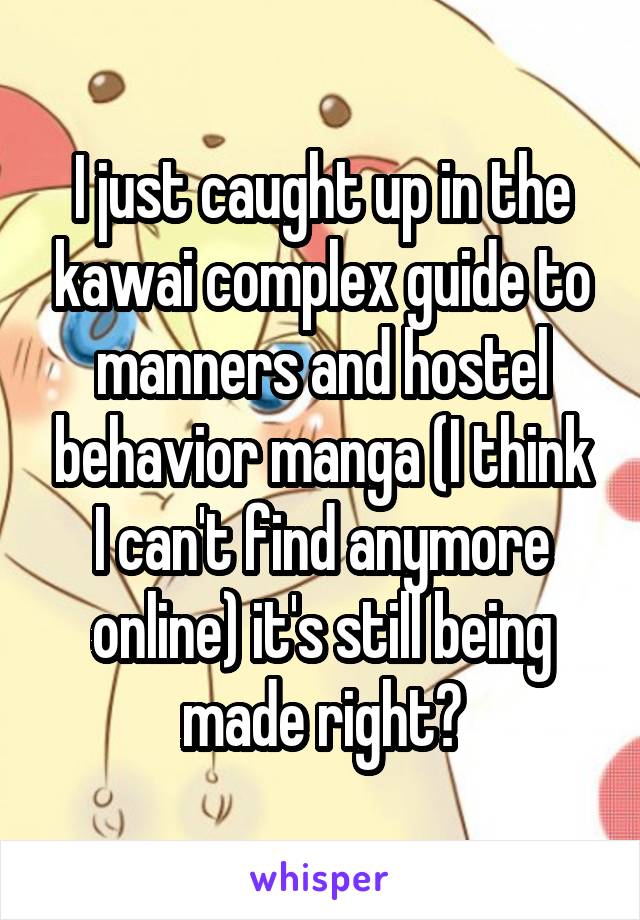 I just caught up in the kawai complex guide to manners and hostel behavior manga (I think I can't find anymore online) it's still being made right?