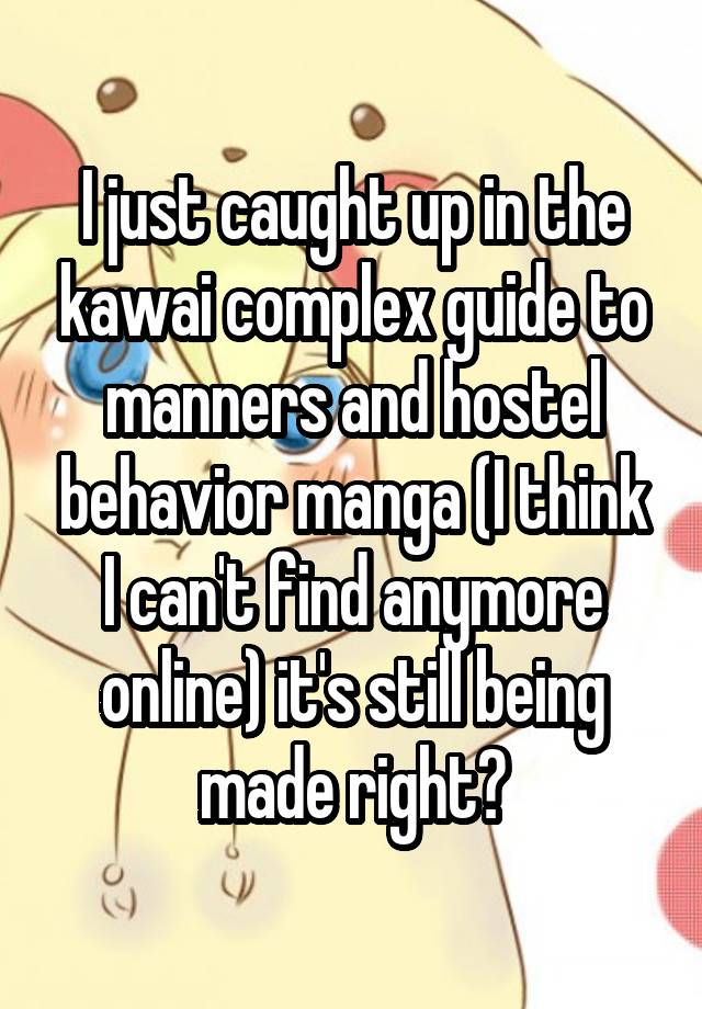 I just caught up in the kawai complex guide to manners and hostel behavior manga (I think I can't find anymore online) it's still being made right?