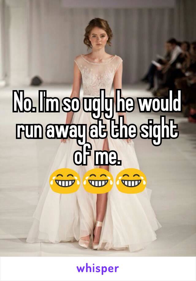 No. I'm so ugly he would run away at the sight of me.
😂😂😂