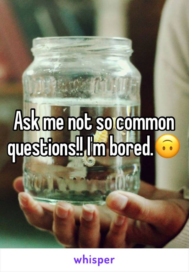 Ask me not so common questions!! I'm bored.🙃