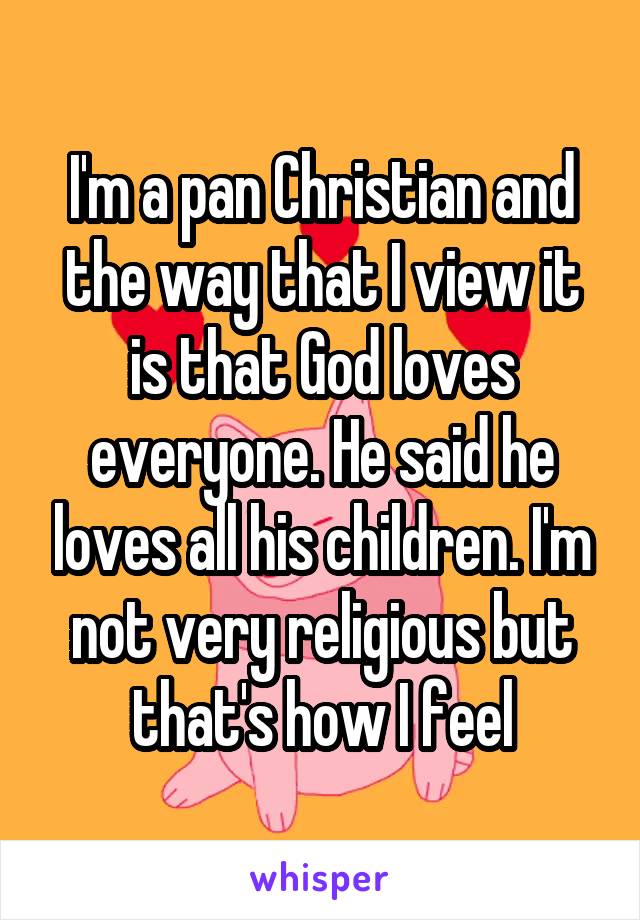 I'm a pan Christian and the way that I view it is that God loves everyone. He said he loves all his children. I'm not very religious but that's how I feel