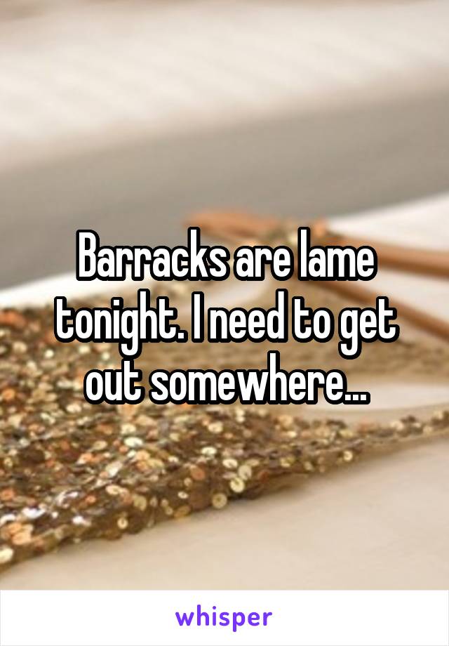 Barracks are lame tonight. I need to get out somewhere...