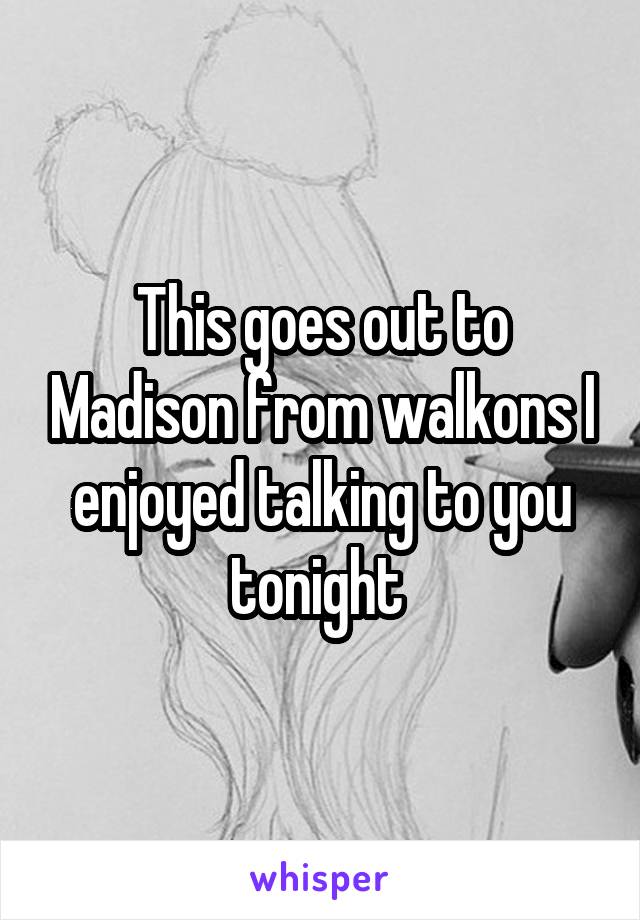 This goes out to Madison from walkons I enjoyed talking to you tonight 