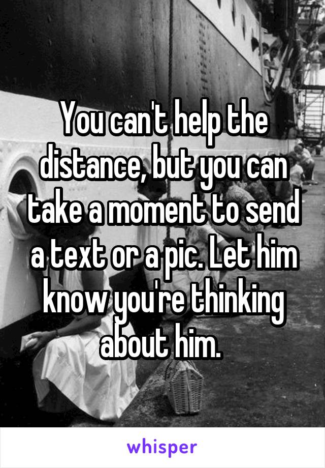 You can't help the distance, but you can take a moment to send a text or a pic. Let him know you're thinking about him. 