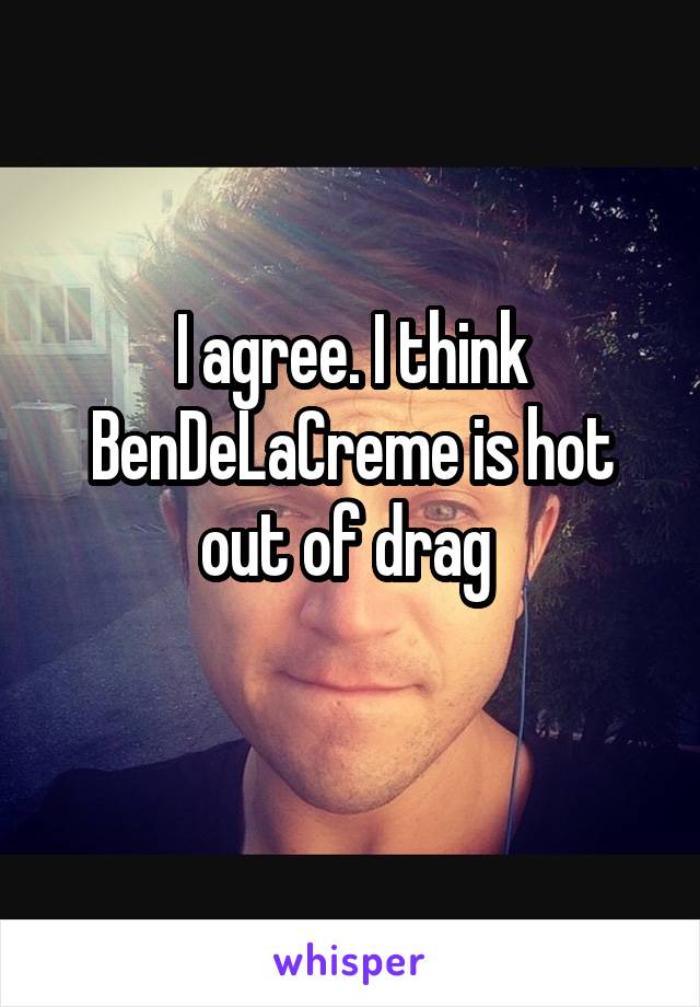 I agree. I think BenDeLaCreme is hot out of drag 
