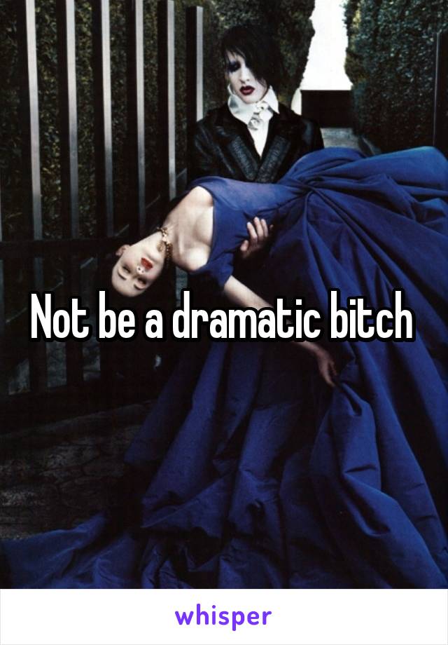 Not be a dramatic bitch 