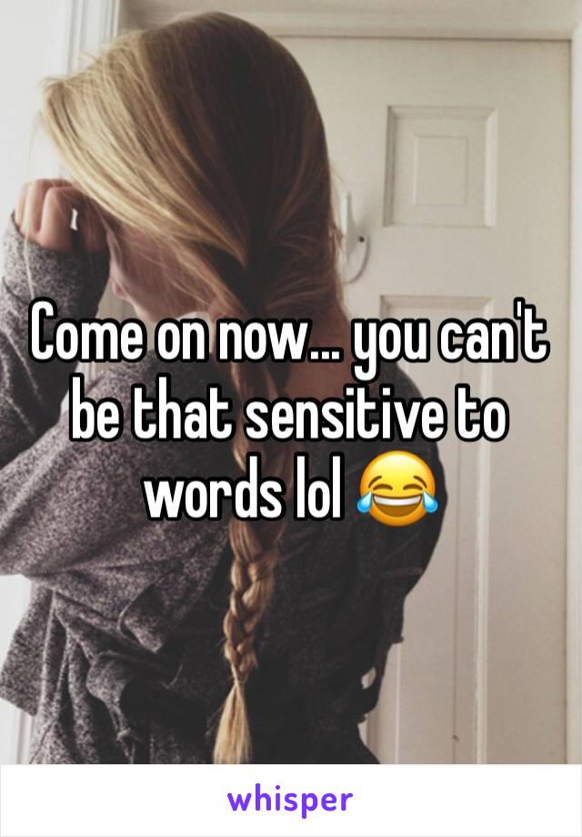 Come on now... you can't be that sensitive to words lol 😂 