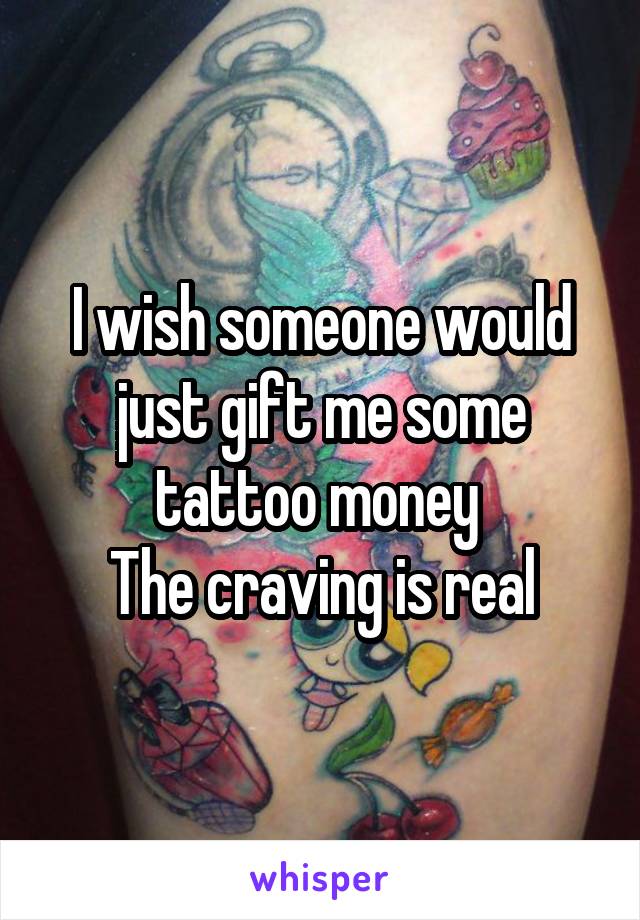 I wish someone would just gift me some tattoo money 
The craving is real