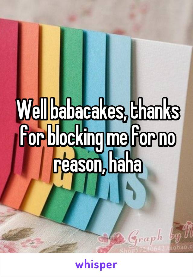 Well babacakes, thanks for blocking me for no reason, haha