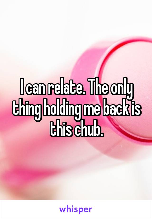 I can relate. The only thing holding me back is this chub.