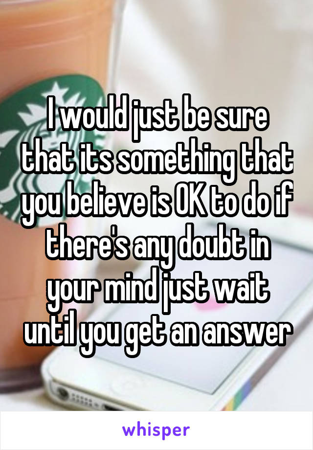 I would just be sure that its something that you believe is OK to do if there's any doubt in your mind just wait until you get an answer
