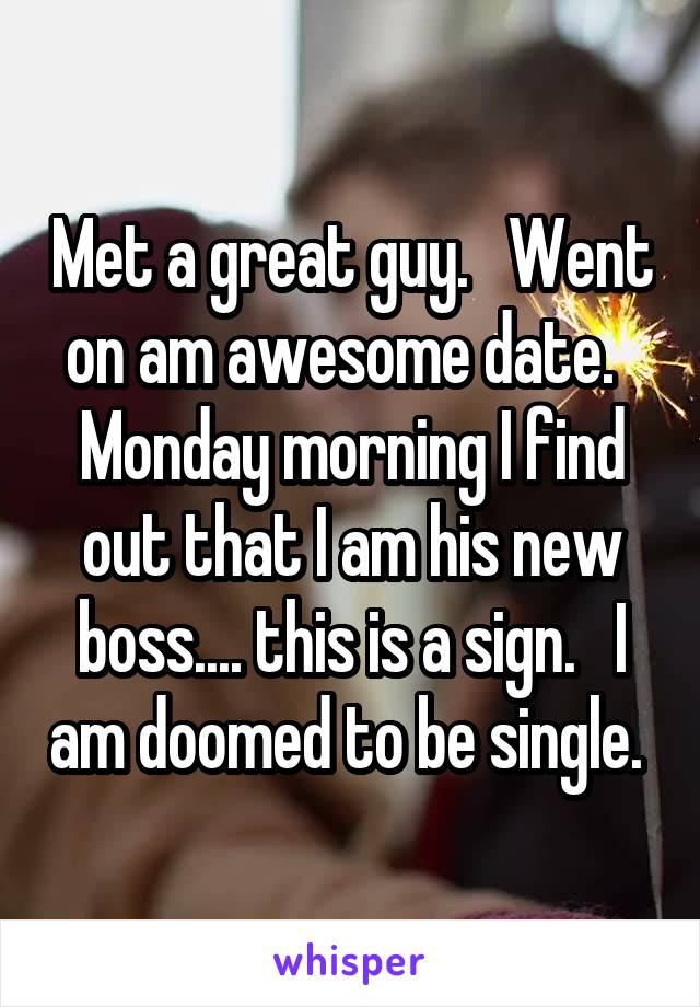 Met a great guy.   Went on am awesome date.   Monday morning I find out that I am his new boss.... this is a sign.   I am doomed to be single. 